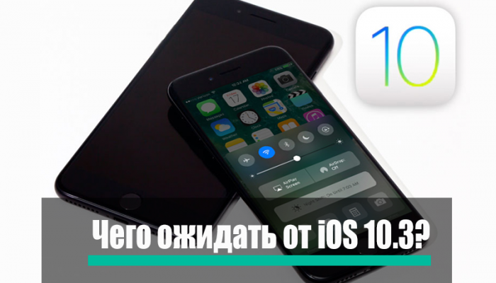 iOS 10.3: что ожидать от обновленной операционной системы